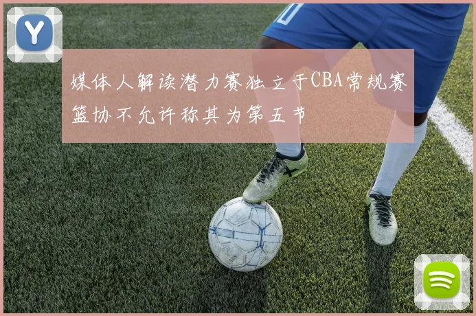 媒体人解读潜力赛独立于CBA常规赛篮协不允许称其为第五节