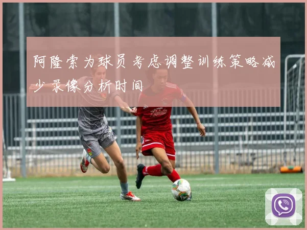 阿隆索为球员考虑调整训练策略减少录像分析时间