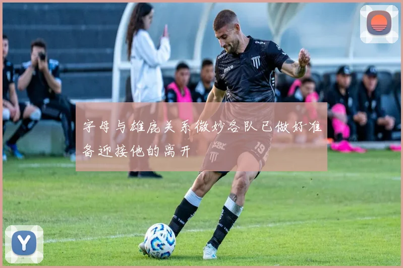 字母与雄鹿关系微妙各队已做好准备迎接他的离开
