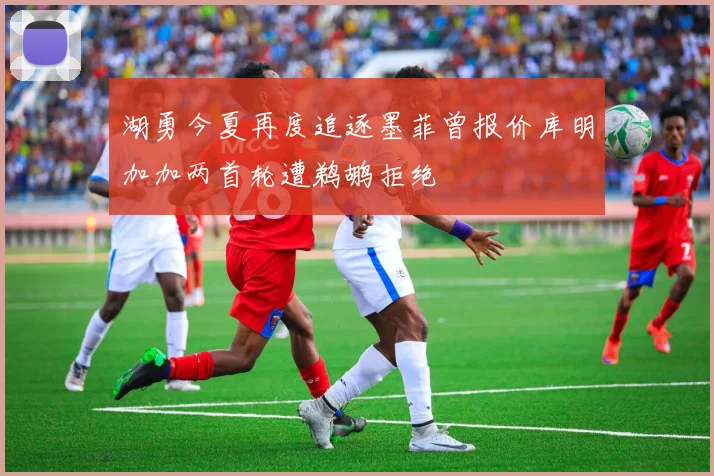 湖勇今夏再度追逐墨菲曾报价库明加加两首轮遭鹈鹕拒绝