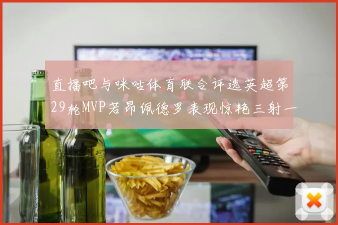 直播吧与咪咕体育联合评选英超第29轮MVP若昂佩德罗表现惊艳三射一传助球队获胜