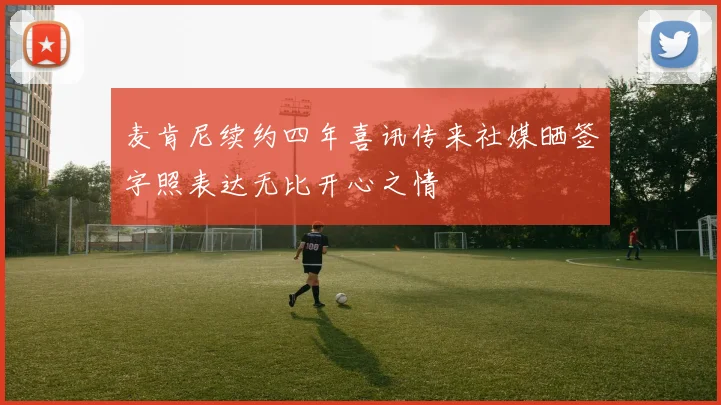 麦肯尼续约四年喜讯传来社媒晒签字照表达无比开心之情