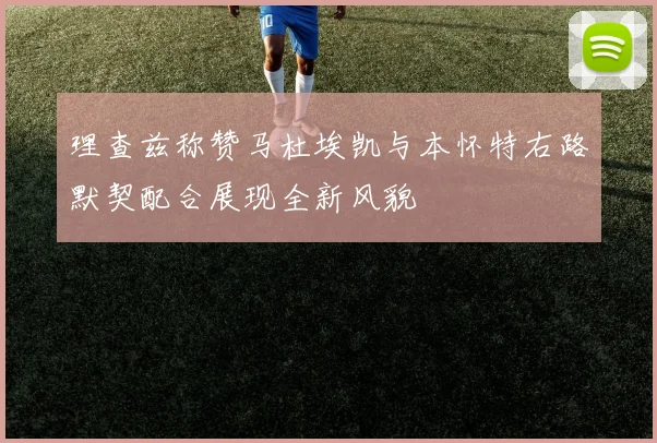 理查兹称赞马杜埃凯与本怀特右路默契配合展现全新风貌