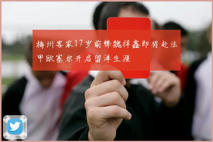 梅州客家17岁前锋魏祥鑫即将赴法甲欧塞尔开启留洋生涯
