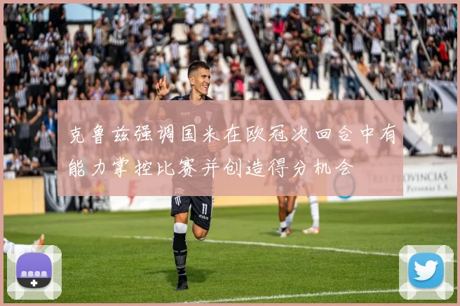 克鲁兹强调国米在欧冠次回合中有能力掌控比赛并创造得分机会