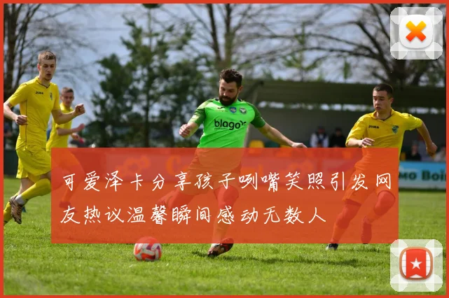 可爱泽卡分享孩子咧嘴笑照引发网友热议温馨瞬间感动无数人