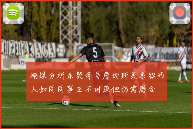 湖媒分析东契奇与詹姆斯关系称两人如同同事互不讨厌但仍需磨合
