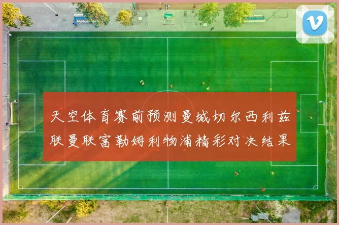 天空体育赛前预测曼城切尔西利兹联曼联富勒姆利物浦精彩对决结果分析