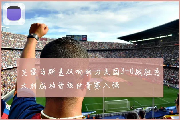 克雷马斯基双响助力美国3-0战胜意大利成功晋级世青赛八强