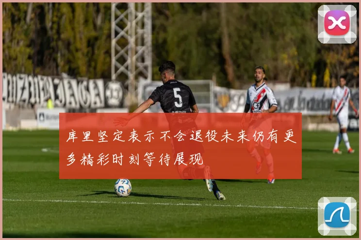 库里坚定表示不会退役未来仍有更多精彩时刻等待展现