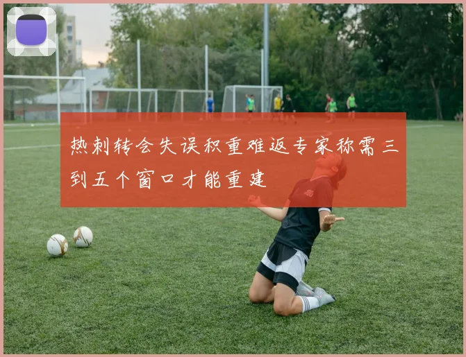 热刺转会失误积重难返专家称需三到五个窗口才能重建