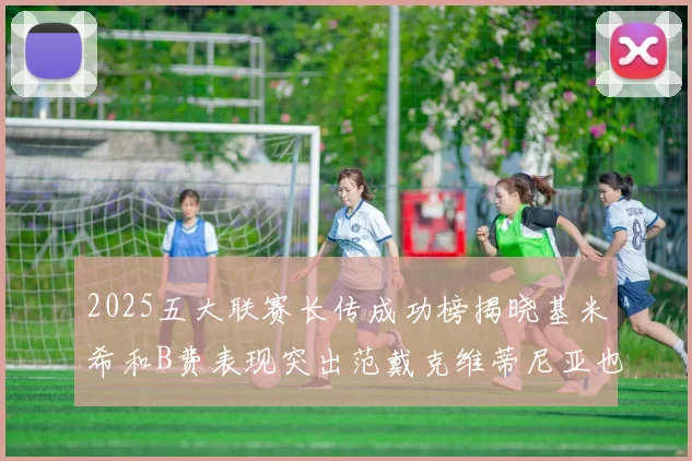2025五大联赛长传成功榜揭晓基米希和B费表现突出范戴克维蒂尼亚也名列其中
