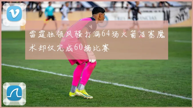 雷霆独领风骚打满64场火箭活塞魔术却仅完成60场比赛