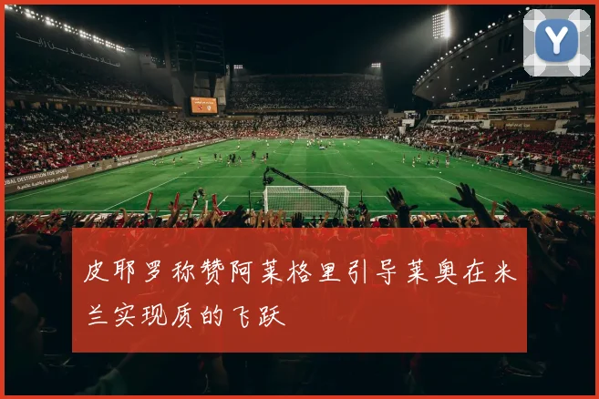 皮耶罗称赞阿莱格里引导莱奥在米兰实现质的飞跃