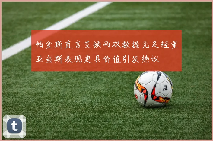 帕金斯直言艾顿两双数据无足轻重亚当斯表现更具价值引发热议