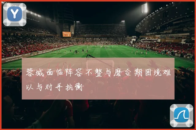 蓉城面临阵容不整与磨合期困境难以与对手抗衡