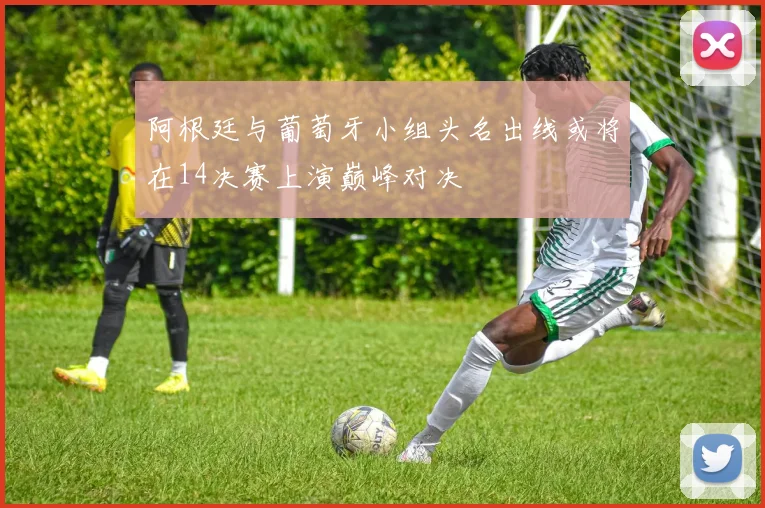 阿根廷与葡萄牙小组头名出线或将在14决赛上演巅峰对决