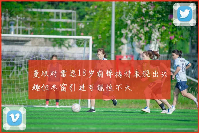 曼联对雷恩18岁前锋梅特表现出兴趣但冬窗引进可能性不大