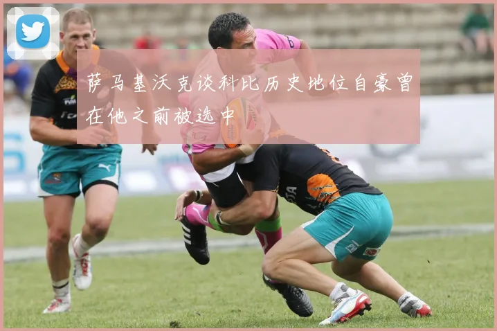 萨马基沃克谈科比历史地位自豪曾在他之前被选中