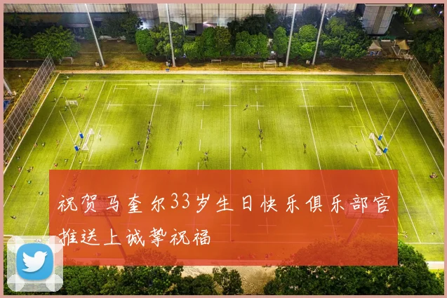 祝贺马奎尔33岁生日快乐俱乐部官推送上诚挚祝福