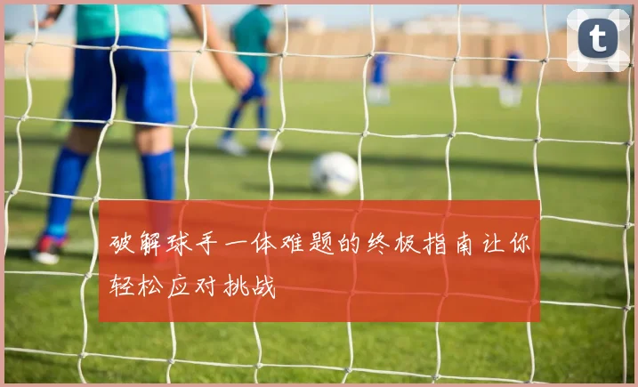 破解球手一体难题的终极指南让你轻松应对挑战