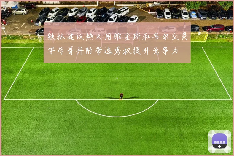 铁林建议热火用维金斯和韦尔交易字母哥并附带选秀权提升竞争力