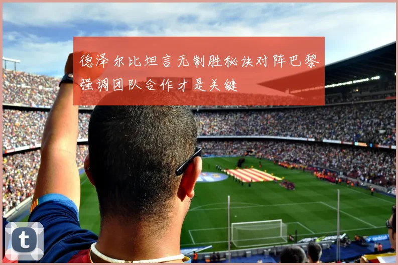 德泽尔比坦言无制胜秘诀对阵巴黎强调团队合作才是关键