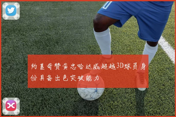 约基奇赞黄忠哈达威超越3D球员身份具备出色突破能力