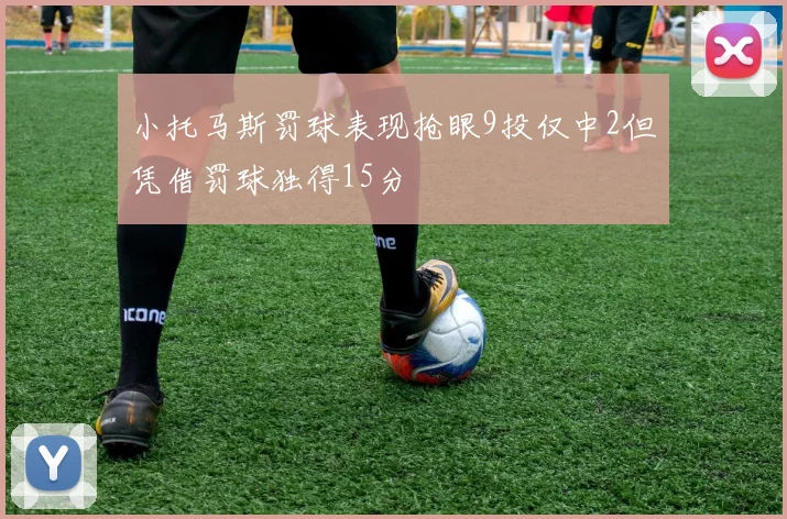 小托马斯罚球表现抢眼9投仅中2但凭借罚球独得15分
