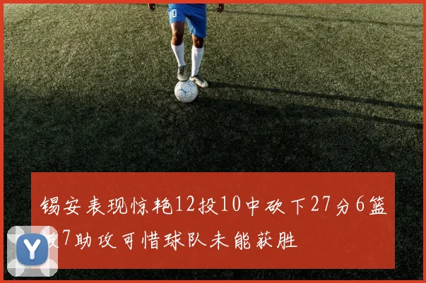 锡安表现惊艳12投10中砍下27分6篮板7助攻可惜球队未能获胜