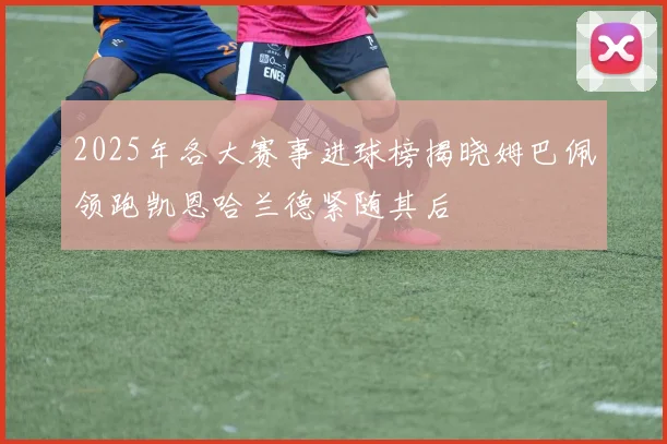 2025年各大赛事进球榜揭晓姆巴佩领跑凯恩哈兰德紧随其后