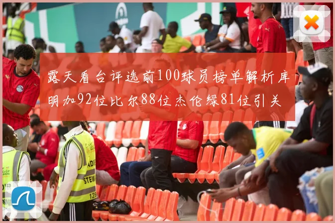 露天看台评选前100球员榜单解析库明加92位比尔88位杰伦绿81位引关注