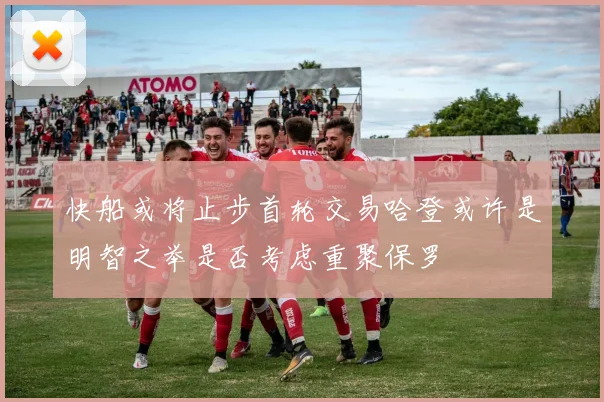 快船或将止步首轮交易哈登或许是明智之举是否考虑重聚保罗