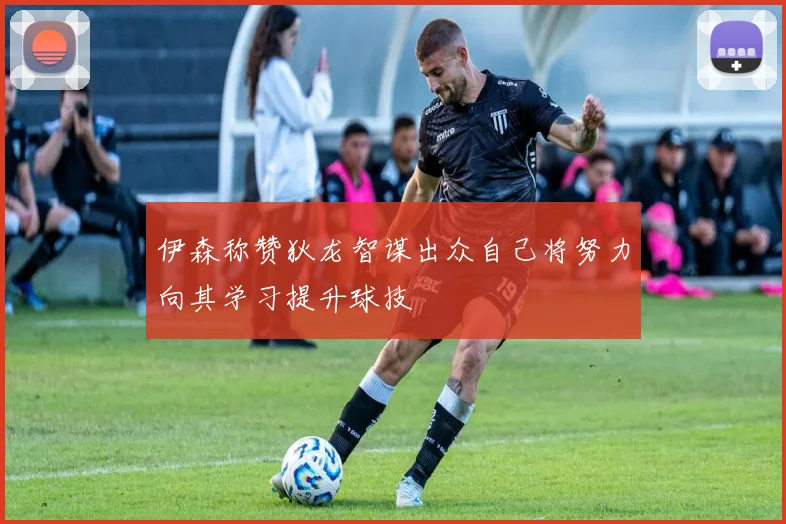 伊森称赞狄龙智谋出众自己将努力向其学习提升球技