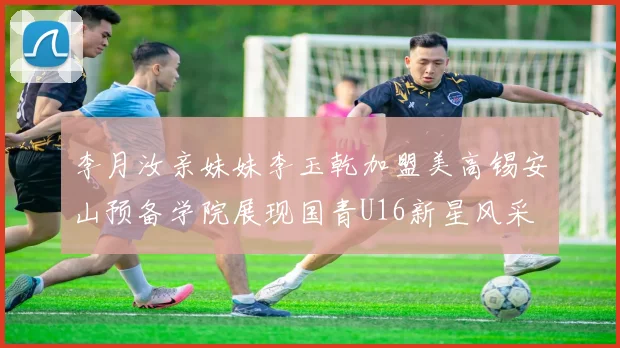 李月汝亲妹妹李玉乾加盟美高锡安山预备学院展现国青U16新星风采