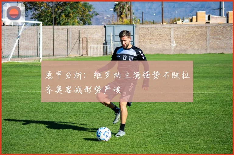意甲分析：维罗纳主场强势不败拉齐奥客战形势严峻